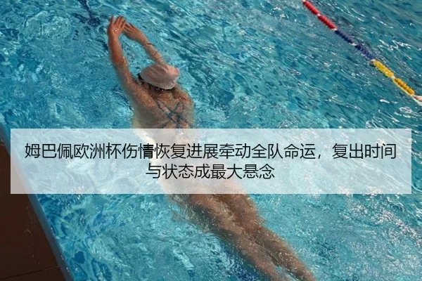 姆巴佩欧洲杯伤情恢复进展牵动全队命运，复出时间与状态成最大悬念